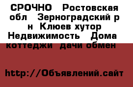 СРОЧНО - Ростовская обл., Зерноградский р-н, Клюев хутор Недвижимость » Дома, коттеджи, дачи обмен   